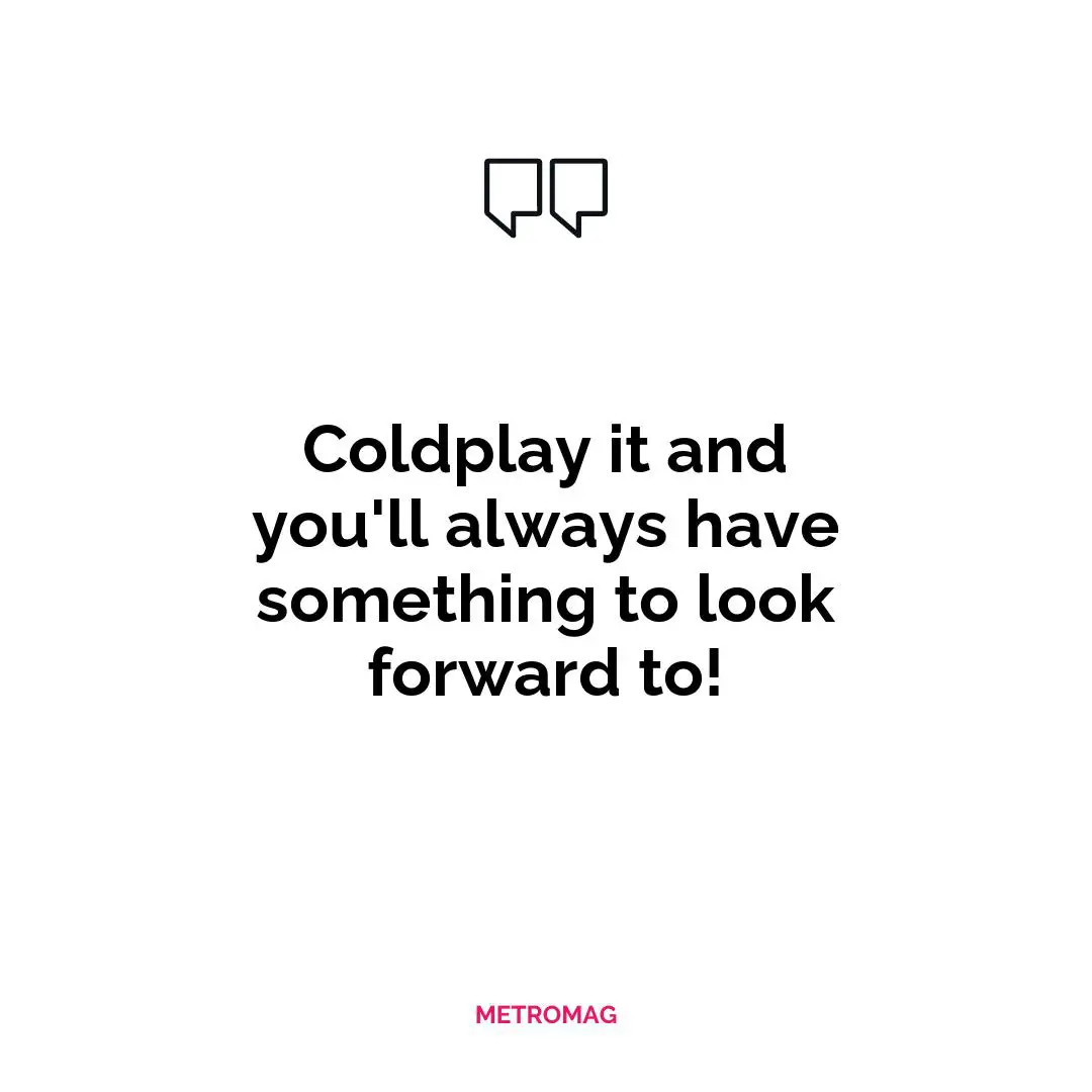 Coldplay it and you'll always have something to look forward to!
