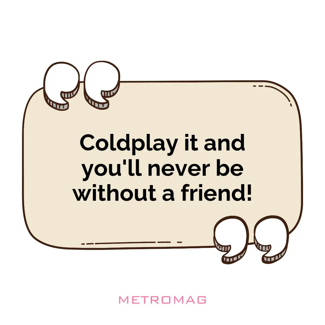 Coldplay it and you'll never be without a friend!
