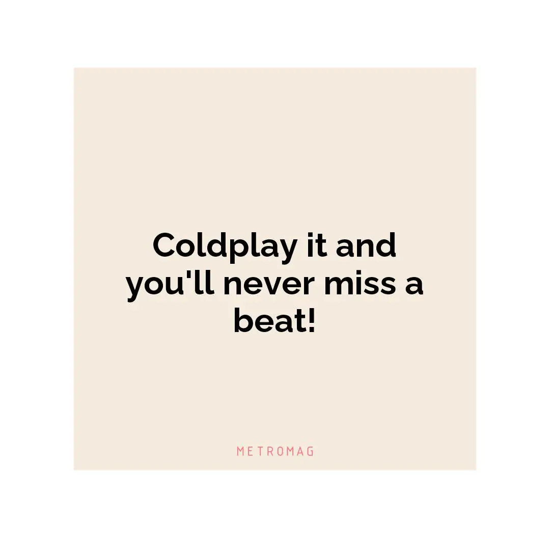 Coldplay it and you'll never miss a beat!
