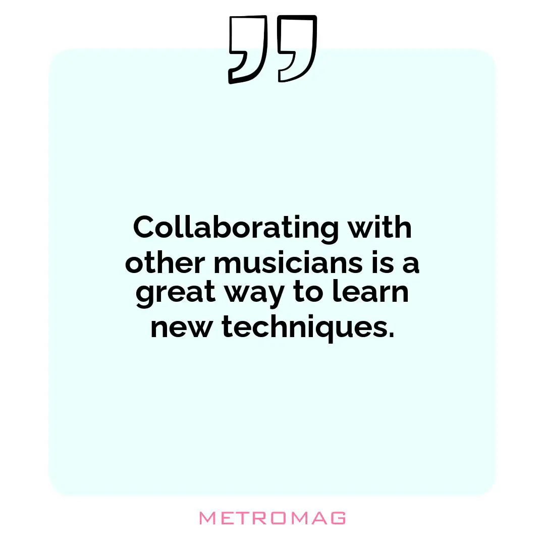 Collaborating with other musicians is a great way to learn new techniques.