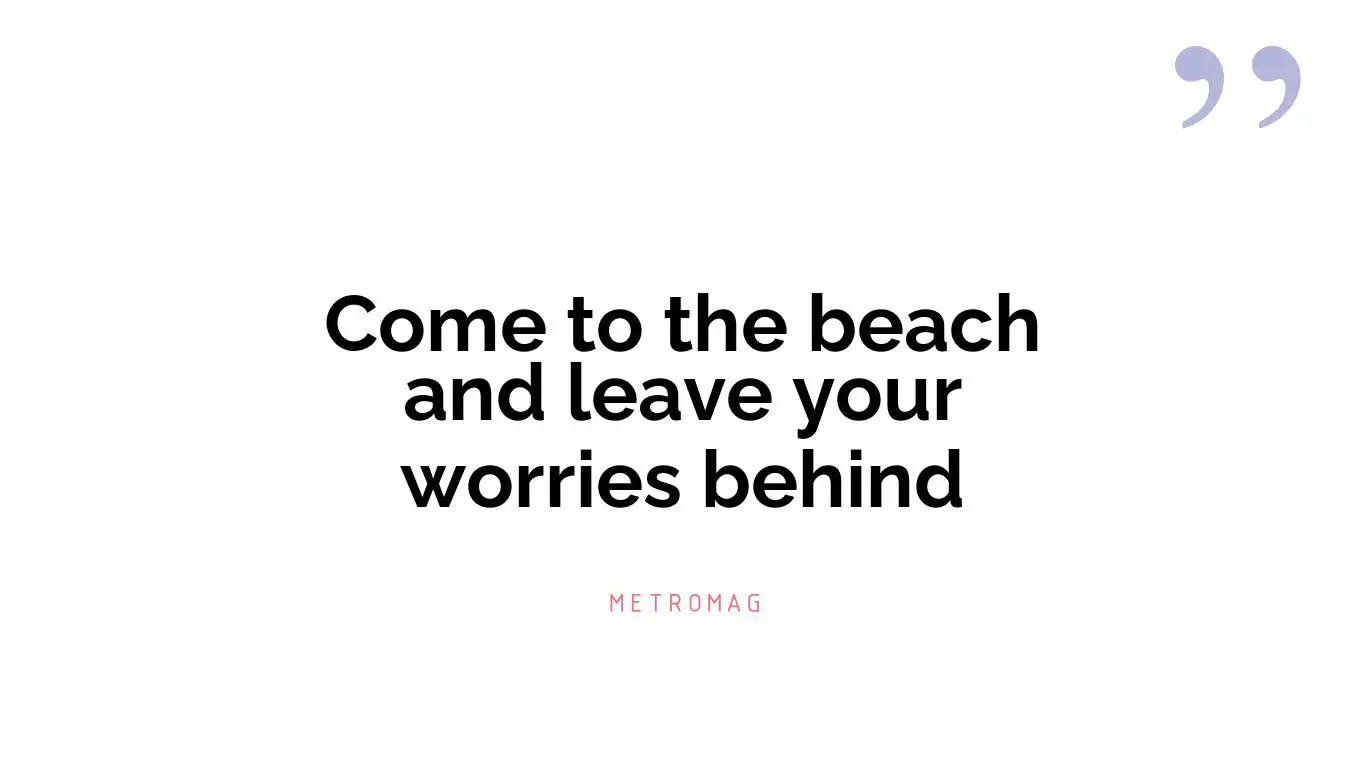 Come to the beach and leave your worries behind