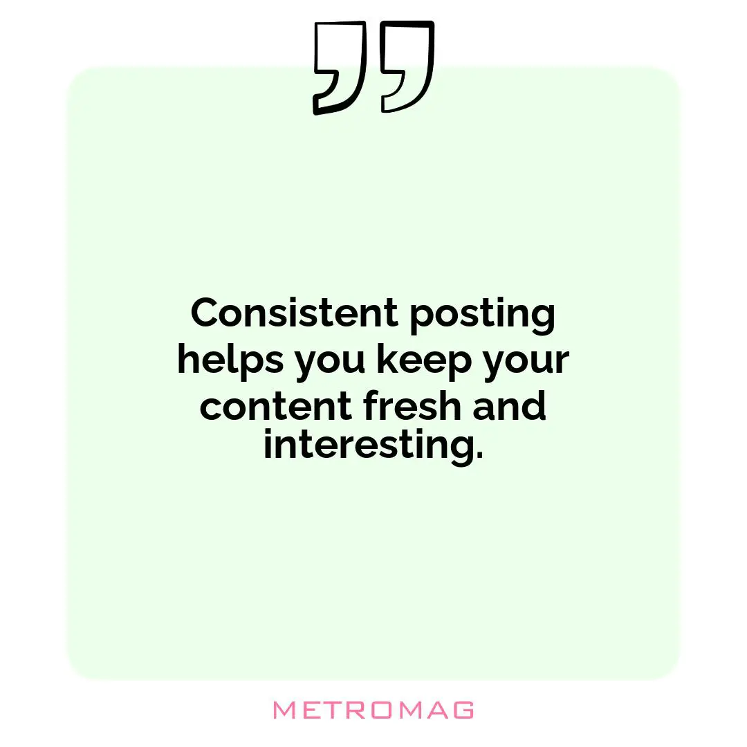 Consistent posting helps you keep your content fresh and interesting.