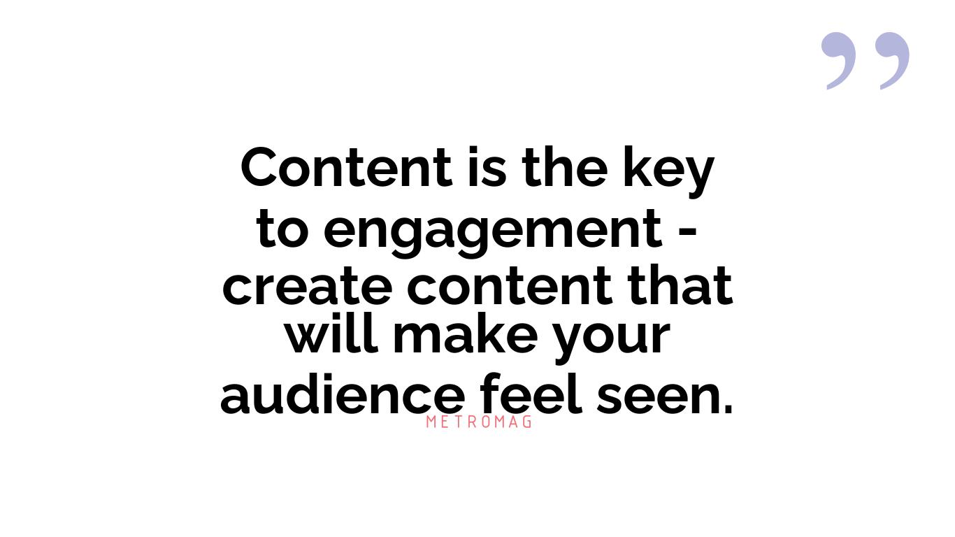 Content is the key to engagement - create content that will make your audience feel seen.