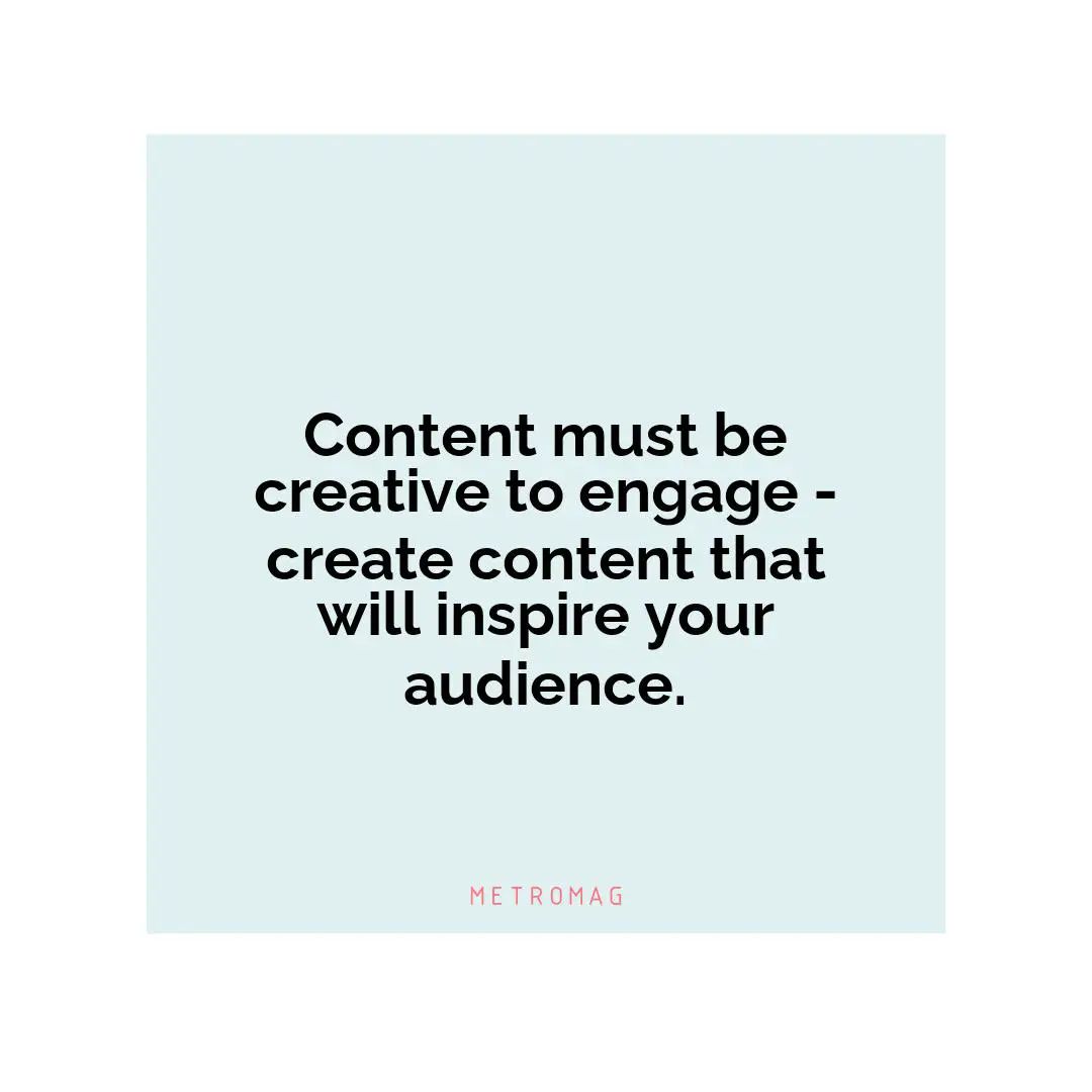 Content must be creative to engage - create content that will inspire your audience.
