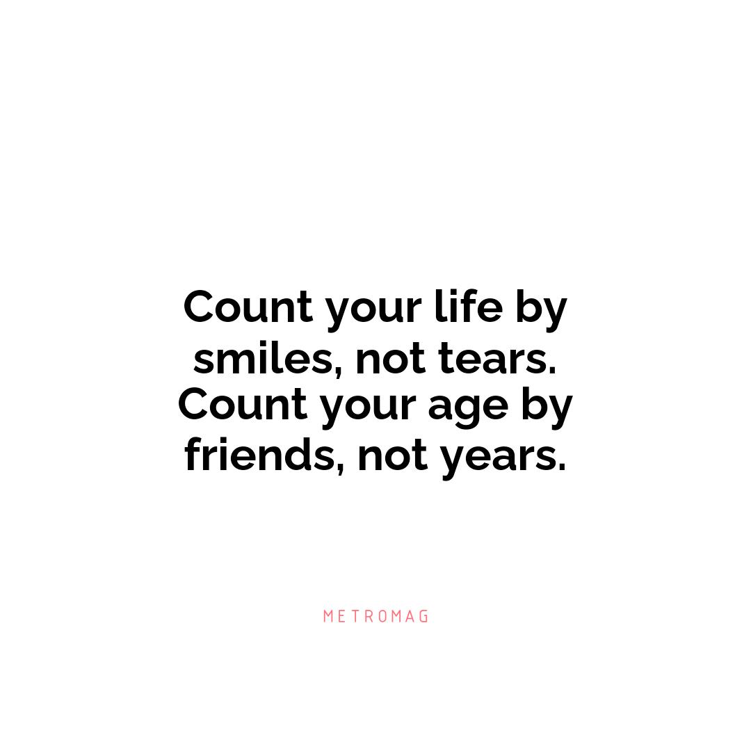Count your life by smiles, not tears. Count your age by friends, not years.