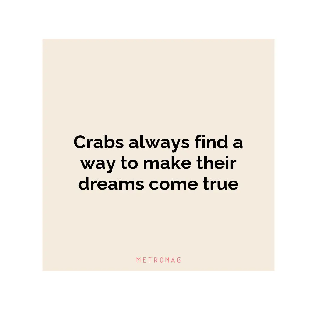 Crabs always find a way to make their dreams come true