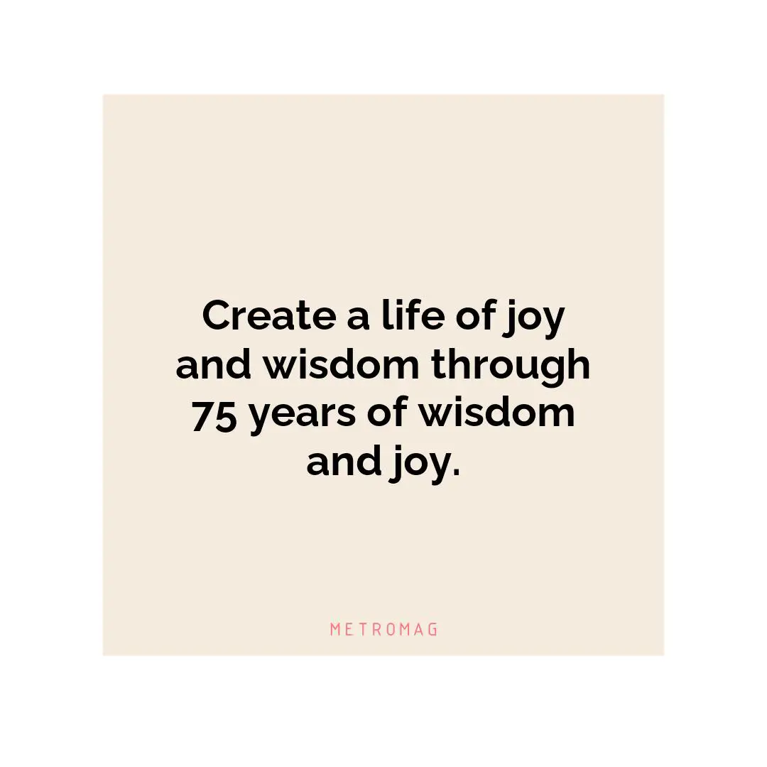 Create a life of joy and wisdom through 75 years of wisdom and joy.