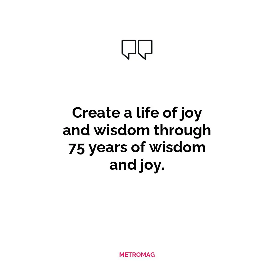 Create a life of joy and wisdom through 75 years of wisdom and joy.