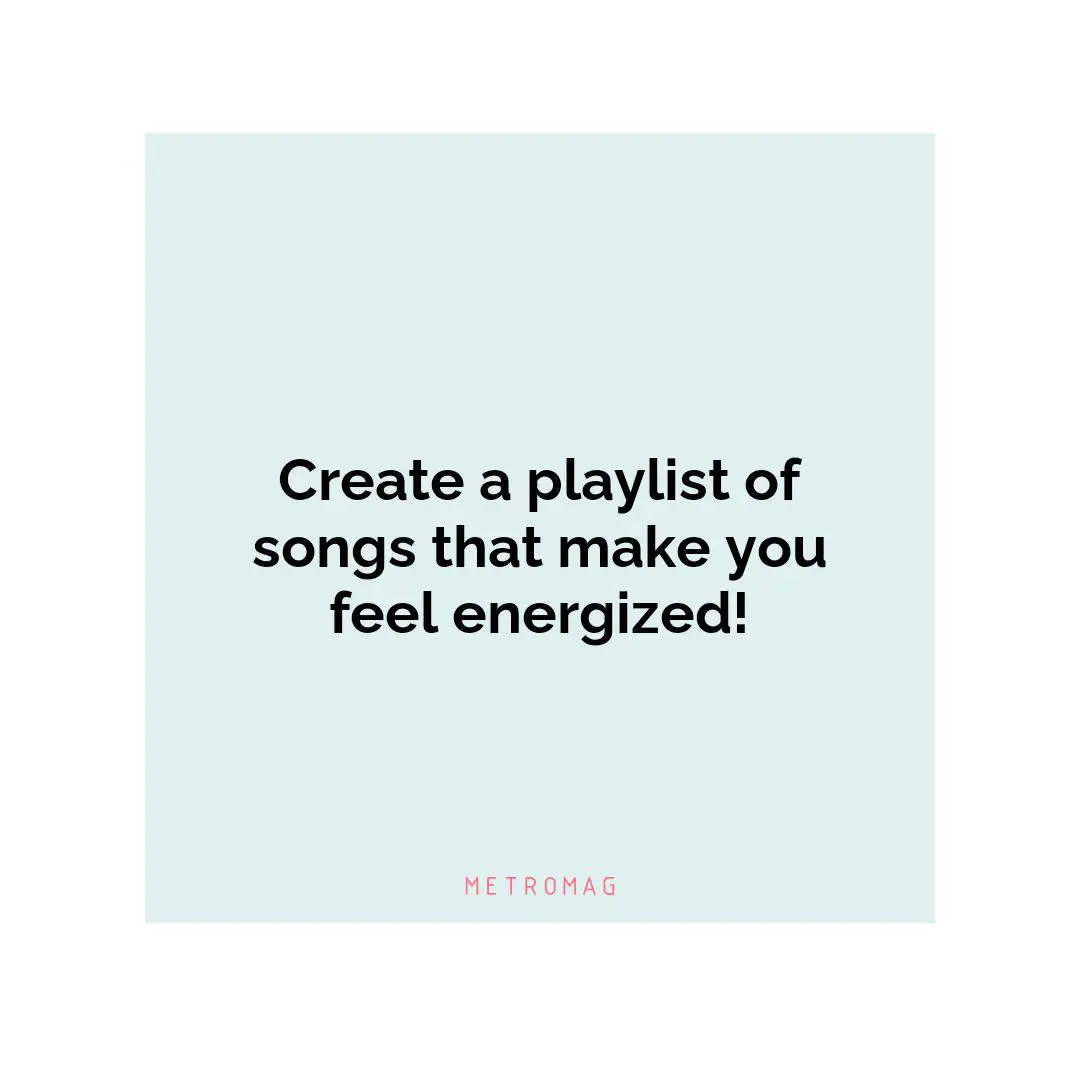 Create a playlist of songs that make you feel energized!