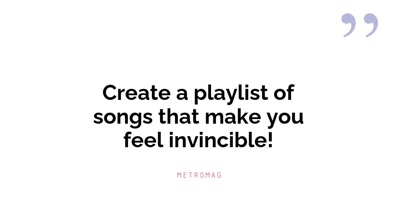 Create a playlist of songs that make you feel invincible!