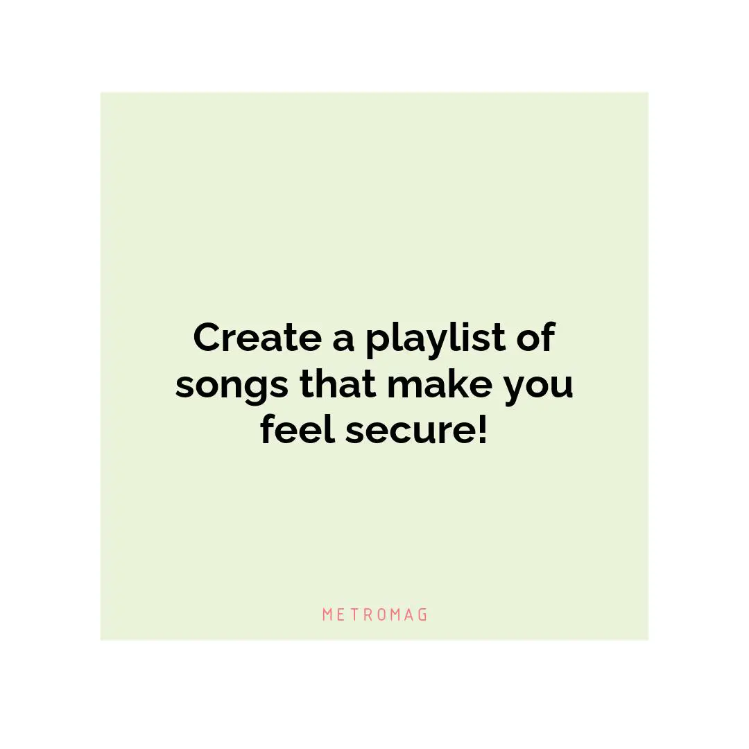 Create a playlist of songs that make you feel secure!