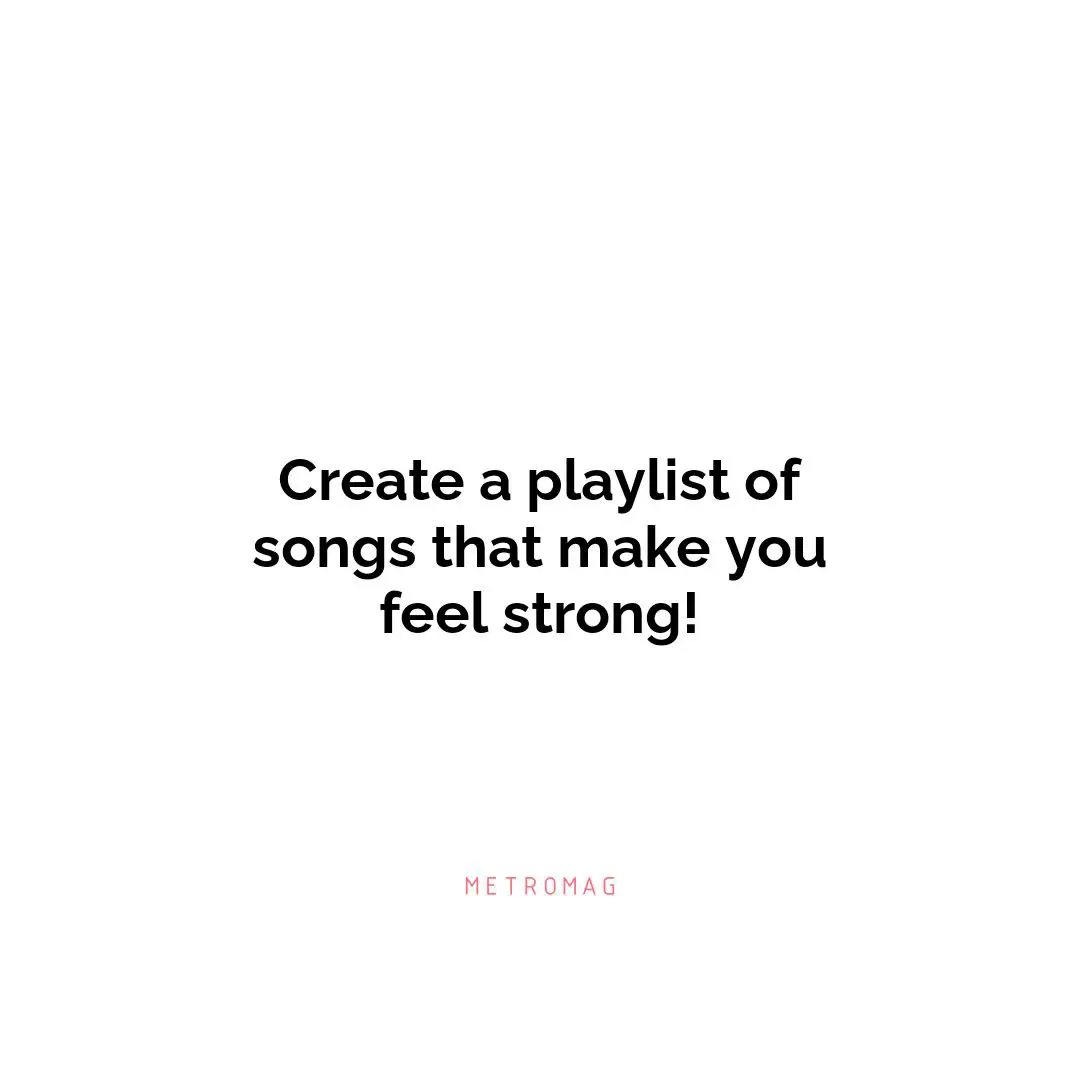 Create a playlist of songs that make you feel strong!
