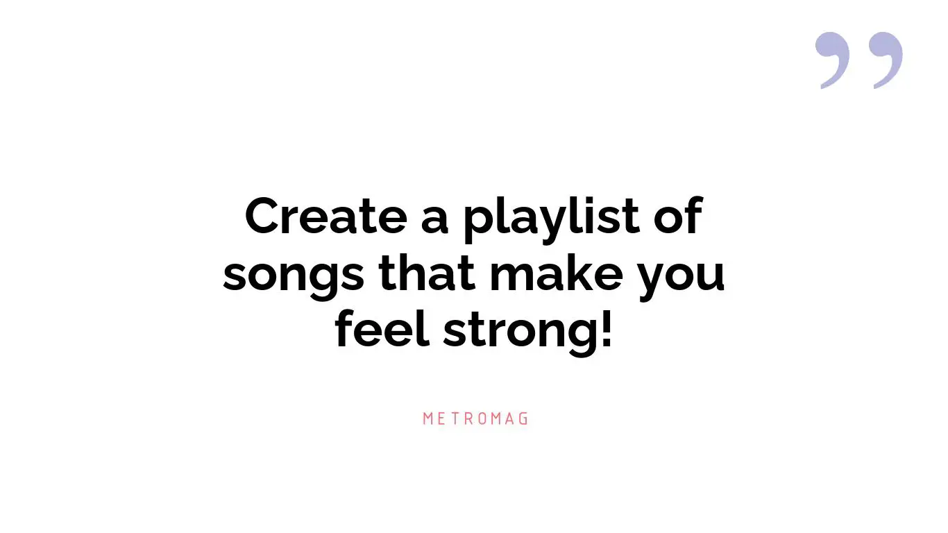 Create a playlist of songs that make you feel strong!