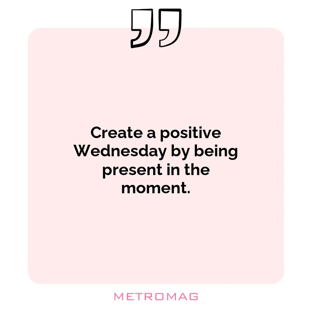 Create a positive Wednesday by being present in the moment.