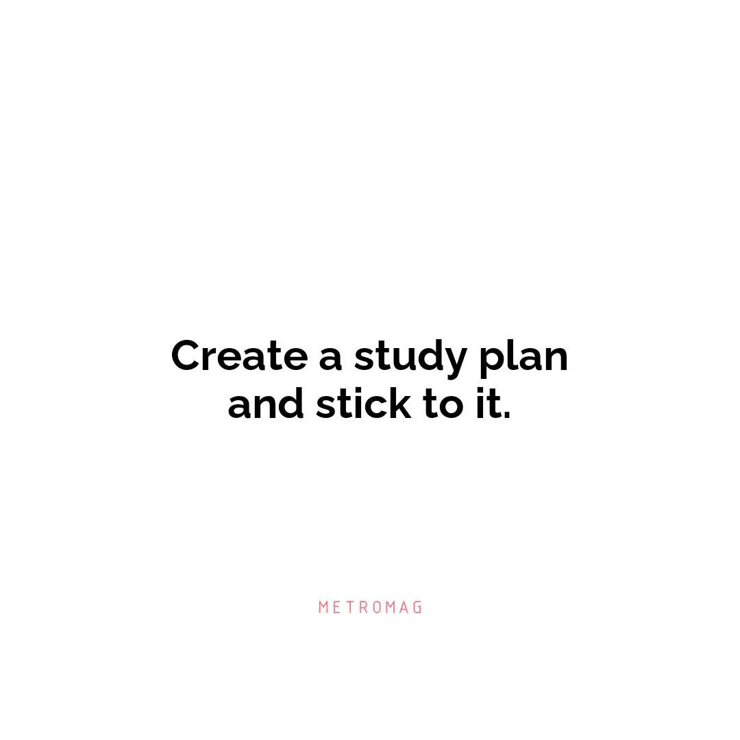 Create a study plan and stick to it.