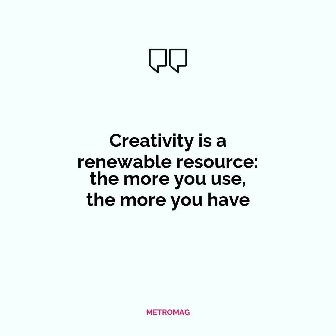 Creativity is a renewable resource: the more you use, the more you have