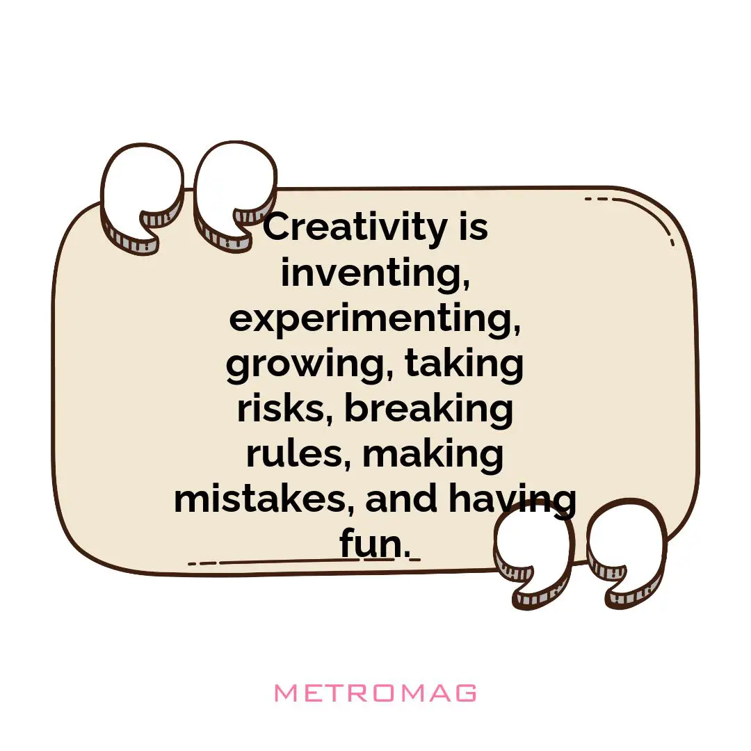 Creativity is inventing, experimenting, growing, taking risks, breaking rules, making mistakes, and having fun.