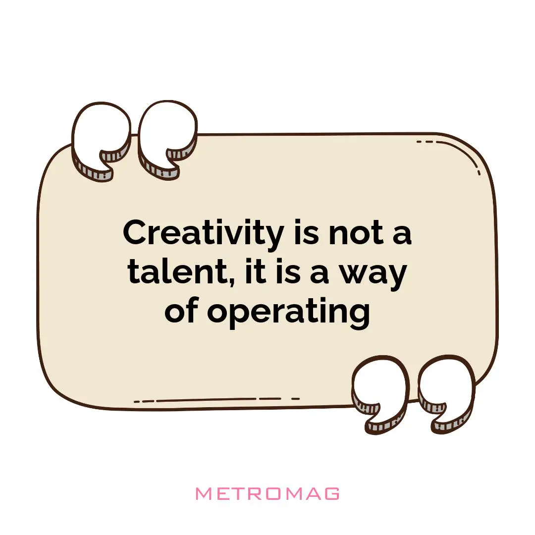 Creativity is not a talent, it is a way of operating