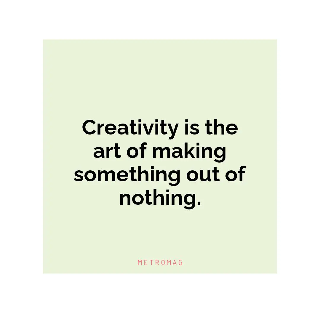 Creativity is the art of making something out of nothing.