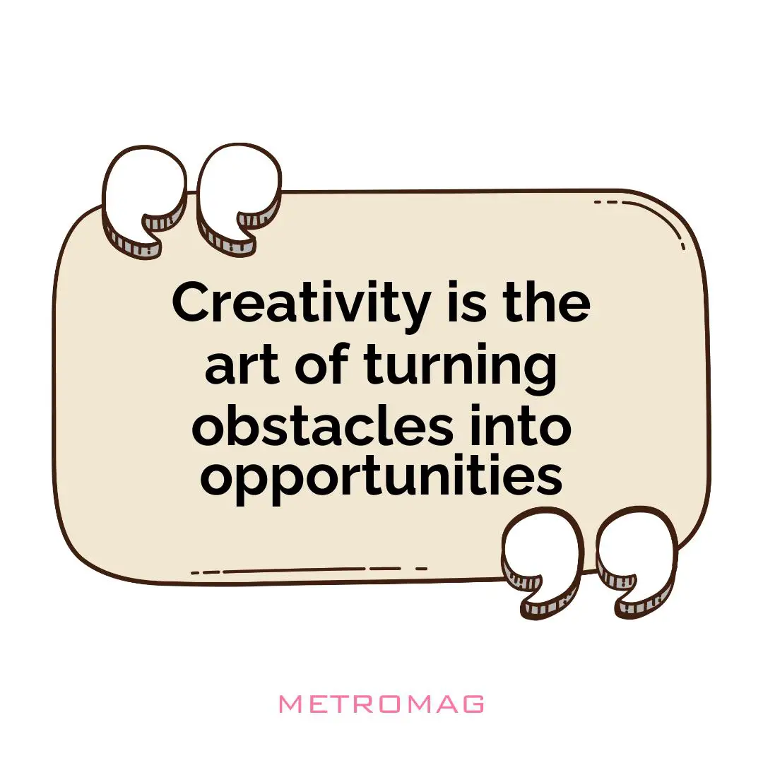 Creativity is the art of turning obstacles into opportunities