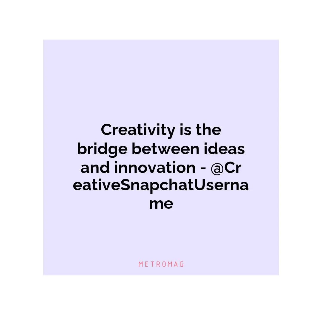 Creativity is the bridge between ideas and innovation - @CreativeSnapchatUsername