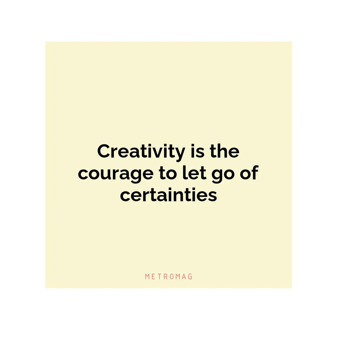 Creativity is the courage to let go of certainties