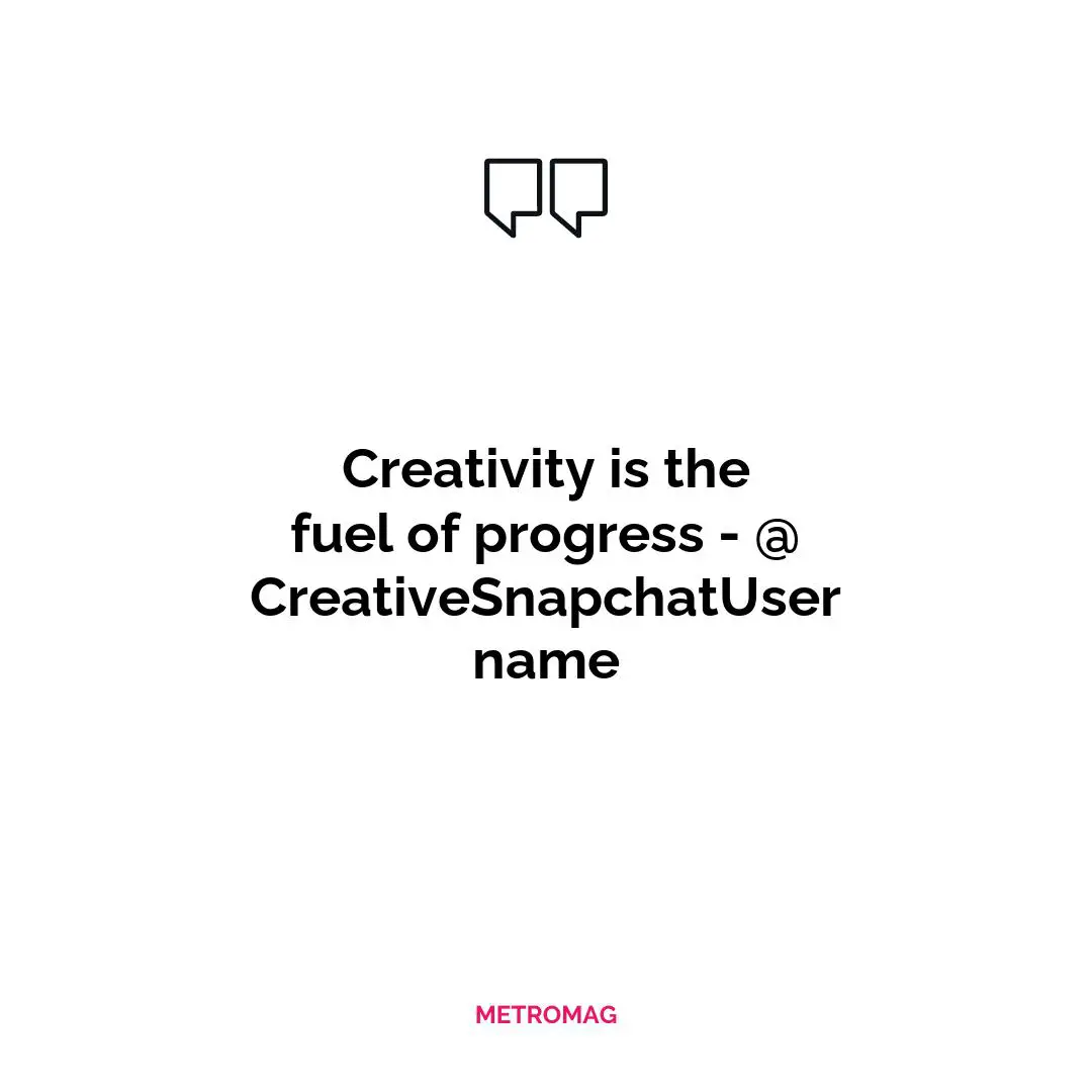 Creativity is the fuel of progress - @CreativeSnapchatUsername