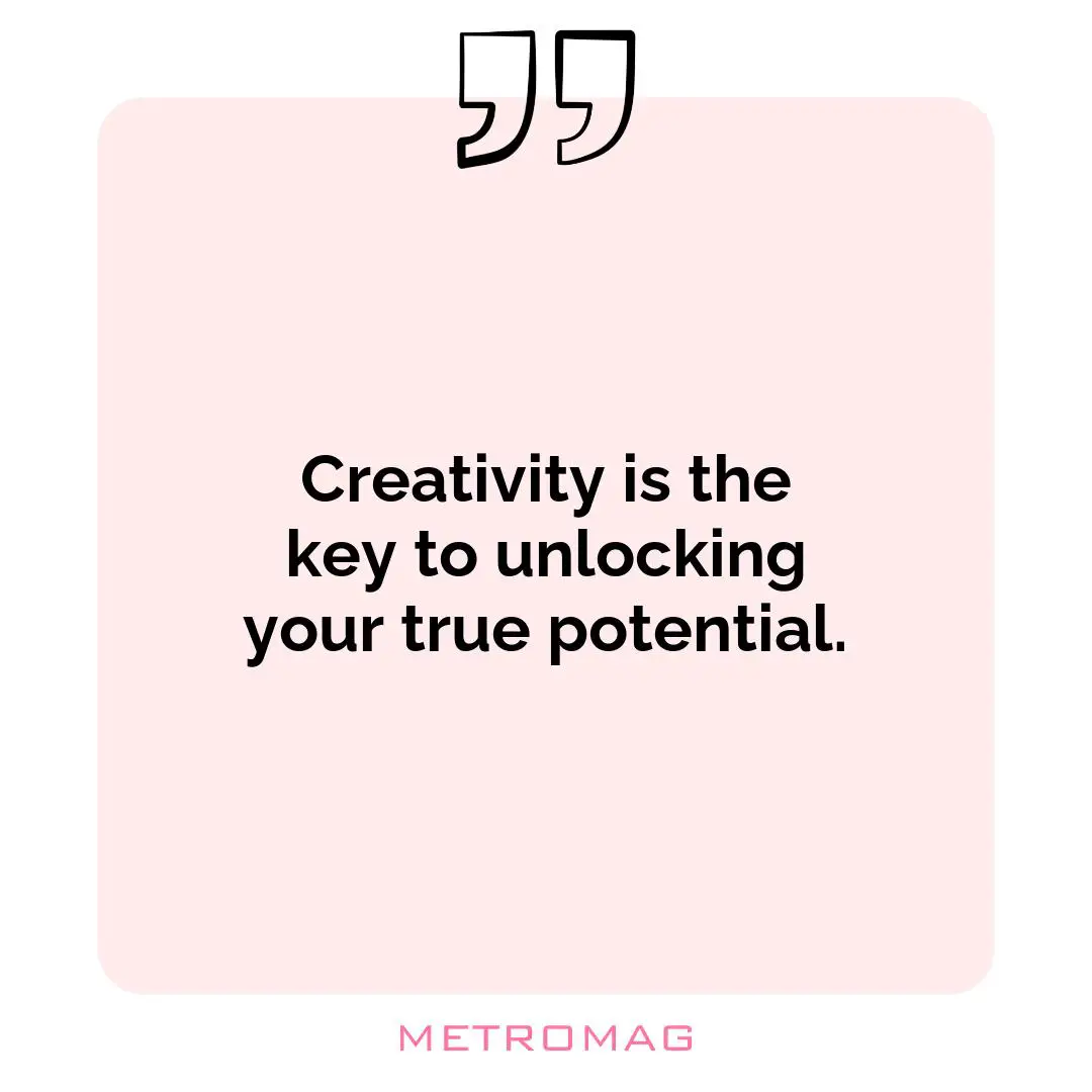 Creativity is the key to unlocking your true potential.