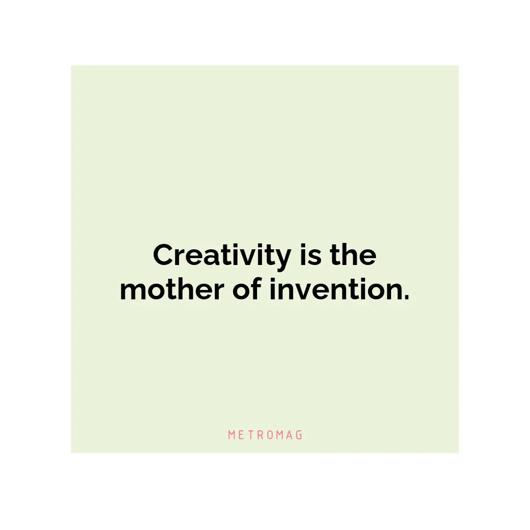 Creativity is the mother of invention.