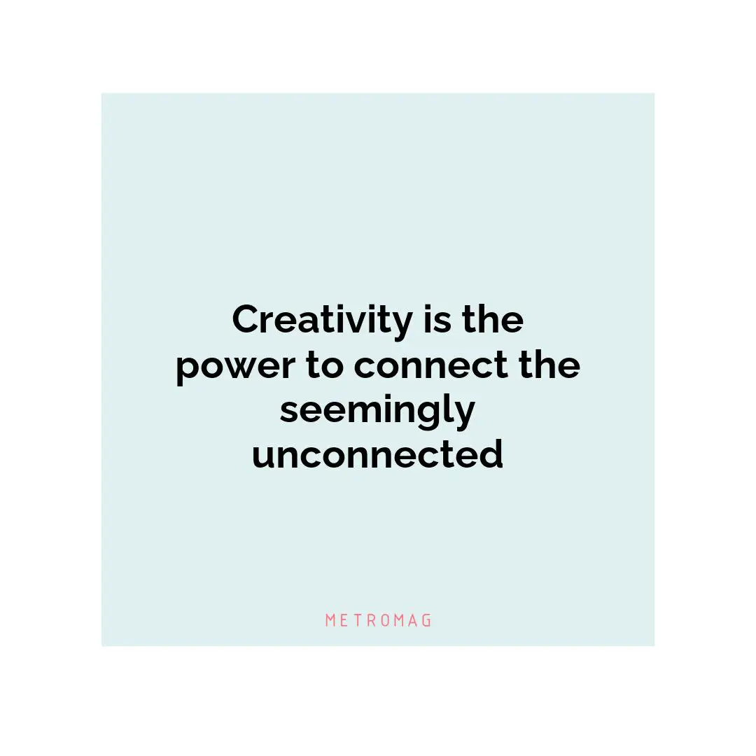 Creativity is the power to connect the seemingly unconnected