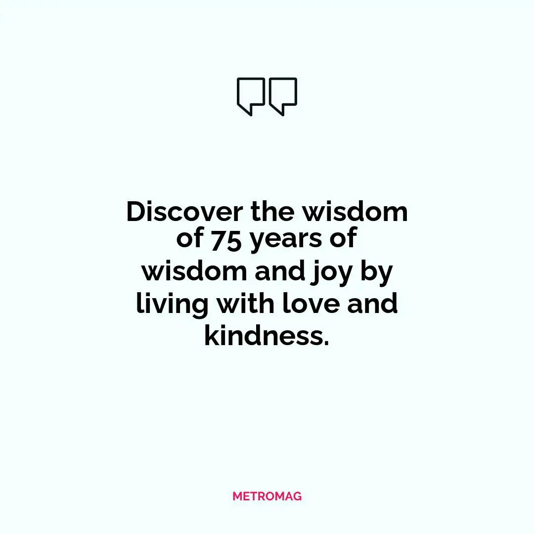 Discover the wisdom of 75 years of wisdom and joy by living with love and kindness.