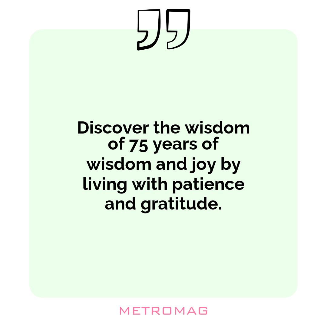 Discover the wisdom of 75 years of wisdom and joy by living with patience and gratitude.