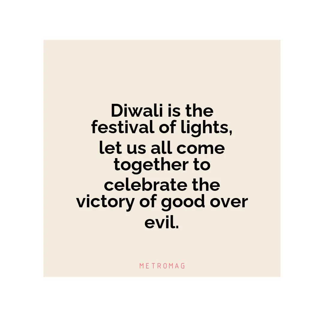 Diwali is the festival of lights, let us all come together to celebrate the victory of good over evil.