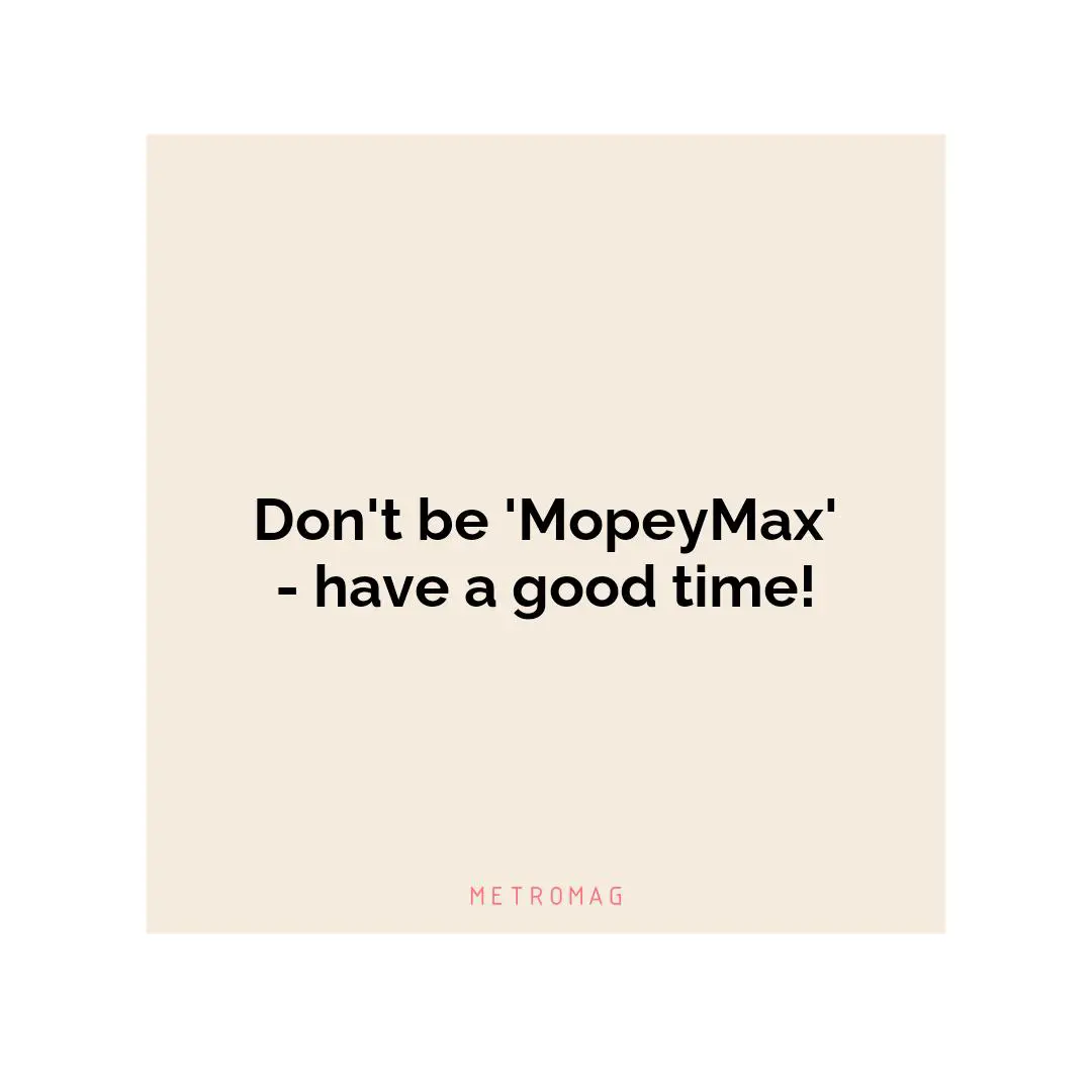 Don't be 'MopeyMax' - have a good time!