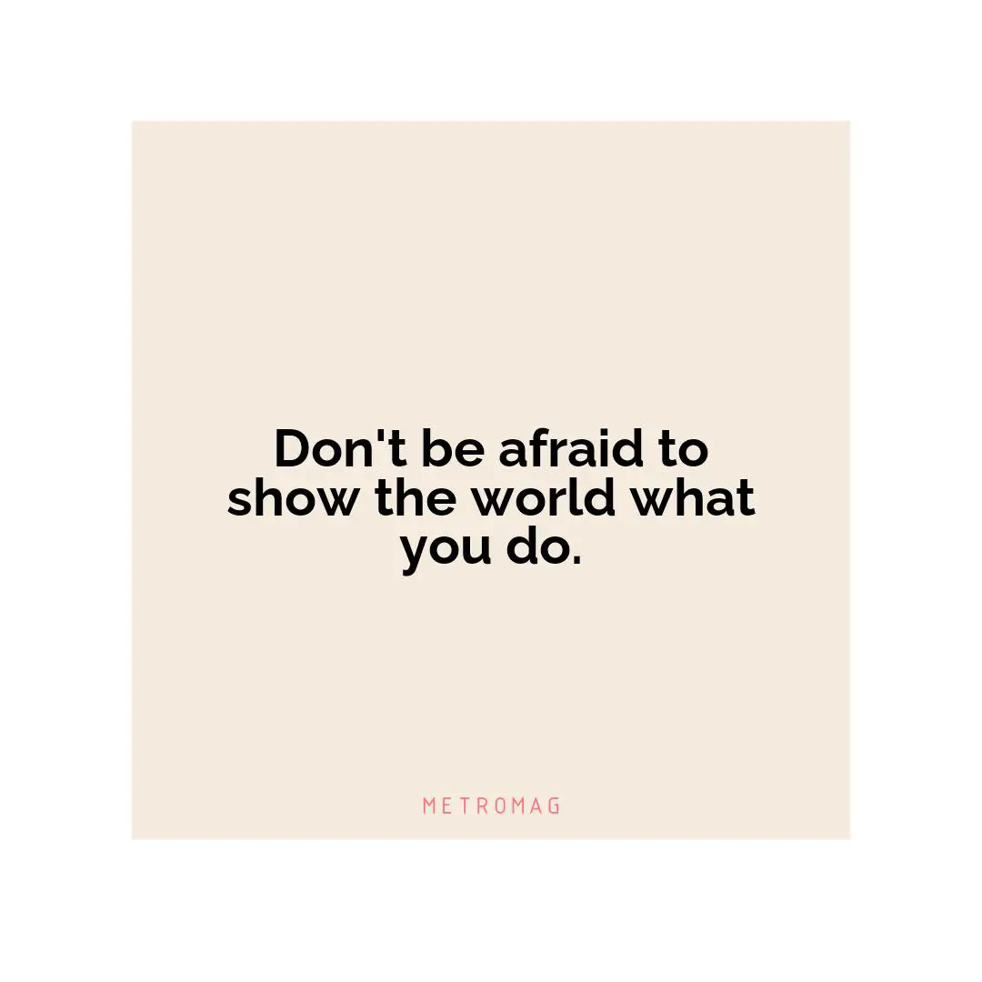 Don't be afraid to show the world what you do.