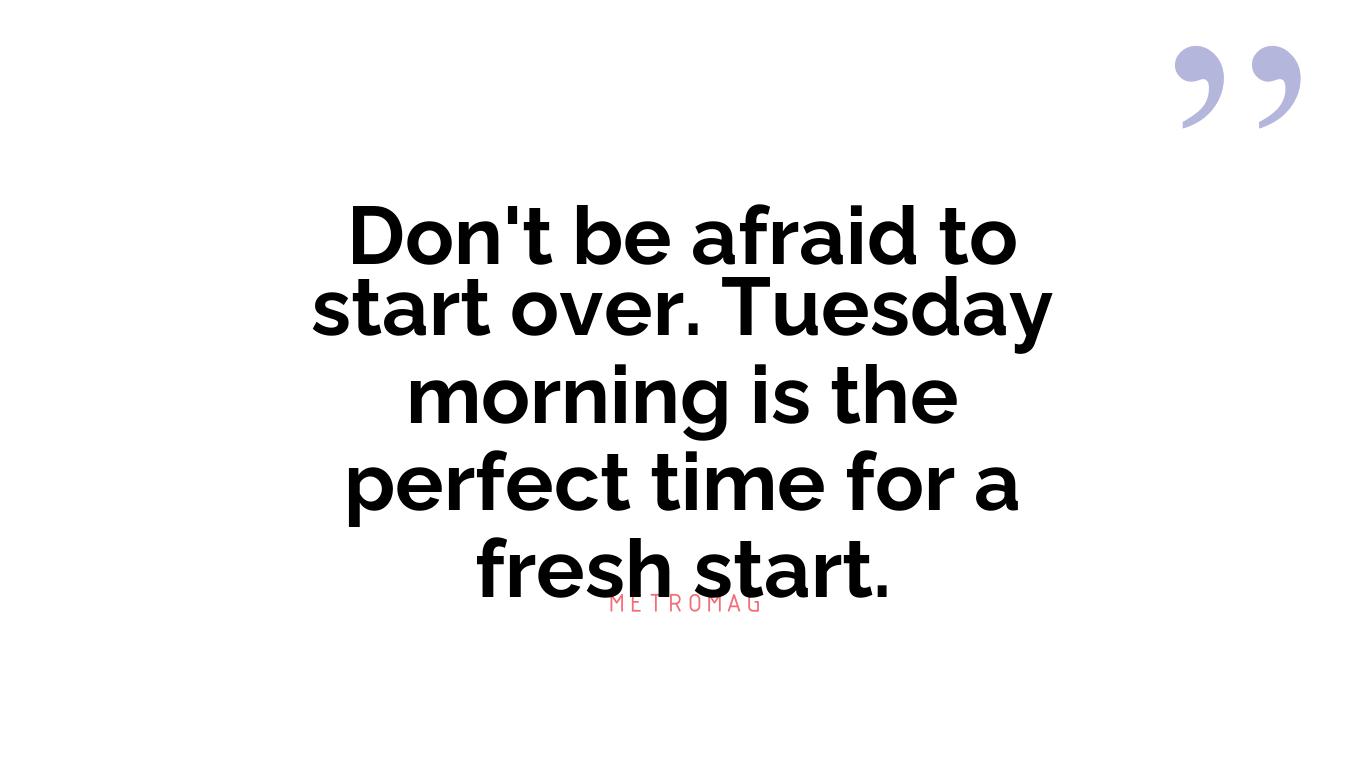 Don't be afraid to start over. Tuesday morning is the perfect time for a fresh start.
