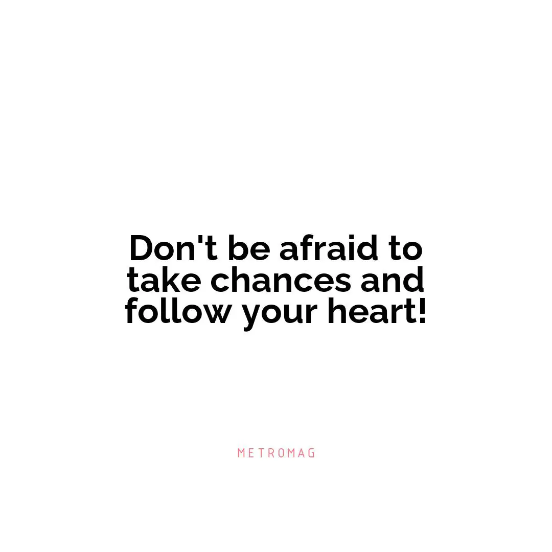 Don't be afraid to take chances and follow your heart!
