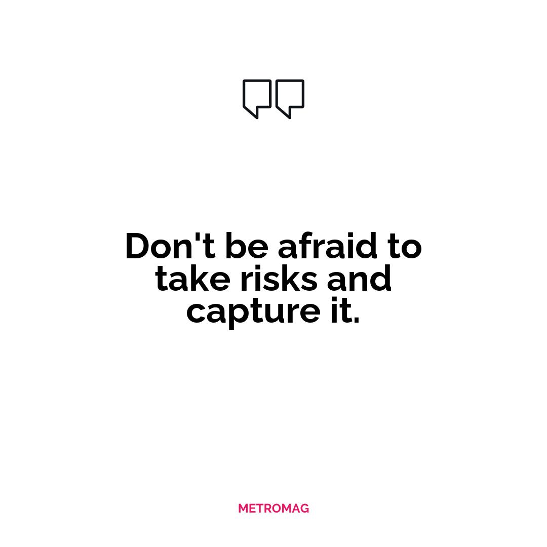 Don't be afraid to take risks and capture it.