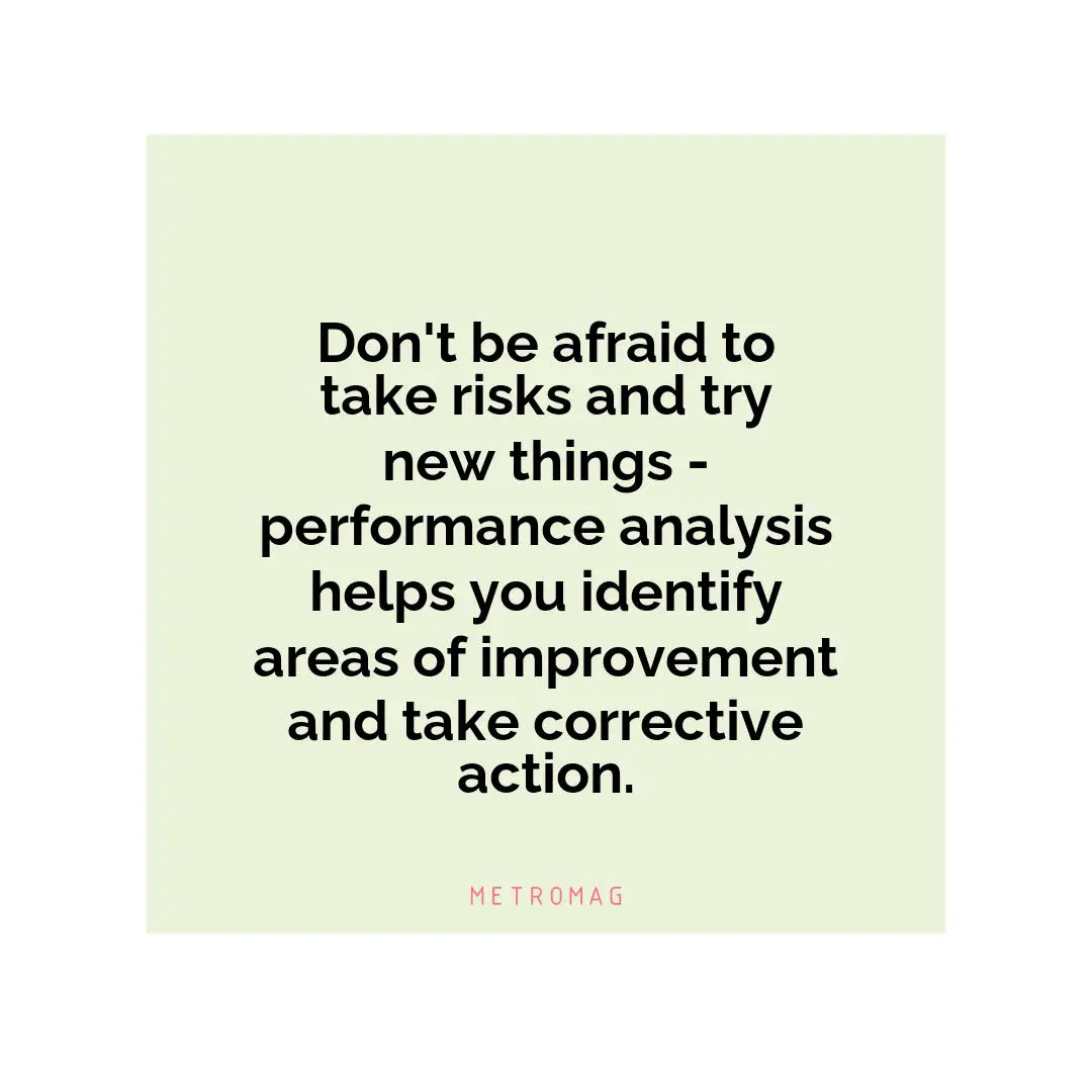 Don't be afraid to take risks and try new things - performance analysis helps you identify areas of improvement and take corrective action.