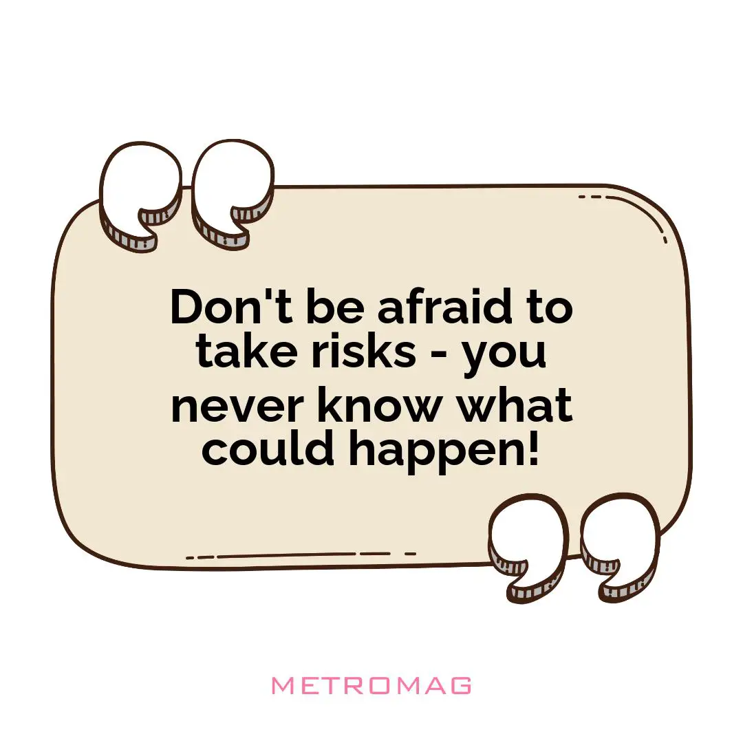 Don't be afraid to take risks - you never know what could happen!
