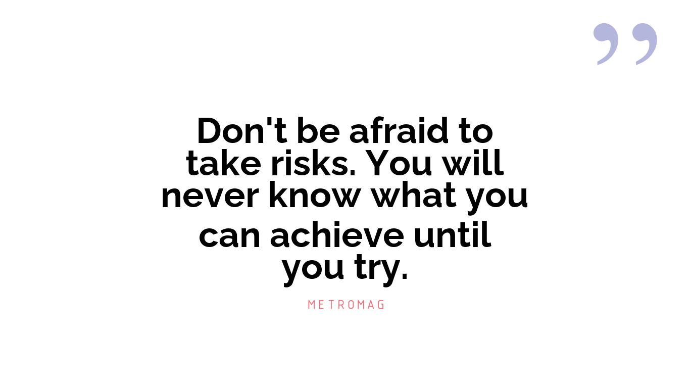 Don't be afraid to take risks. You will never know what you can achieve until you try.