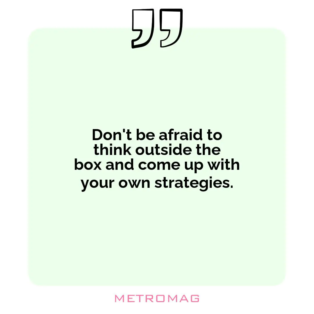 Don't be afraid to think outside the box and come up with your own strategies.