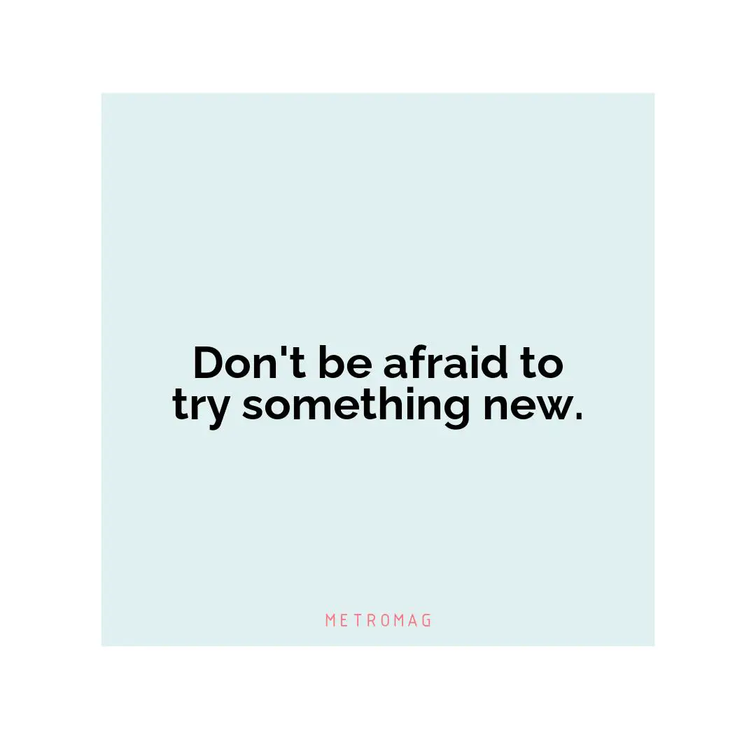 Don't be afraid to try something new.