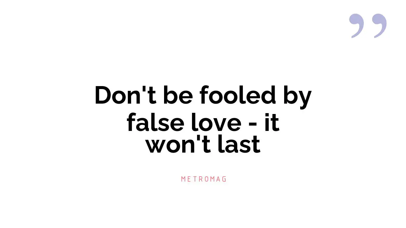 Don't be fooled by false love - it won't last
