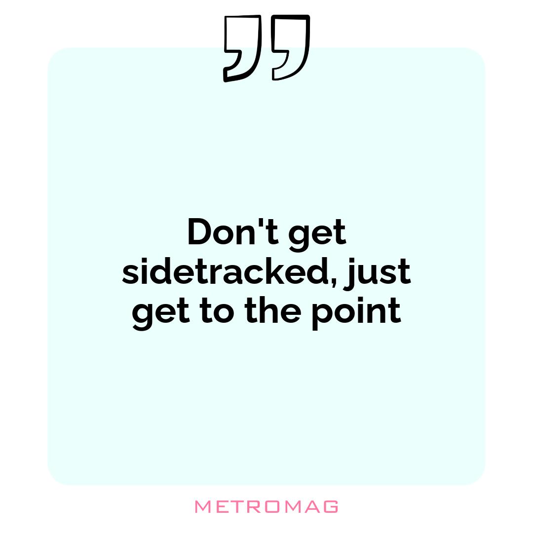 Don't get sidetracked, just get to the point