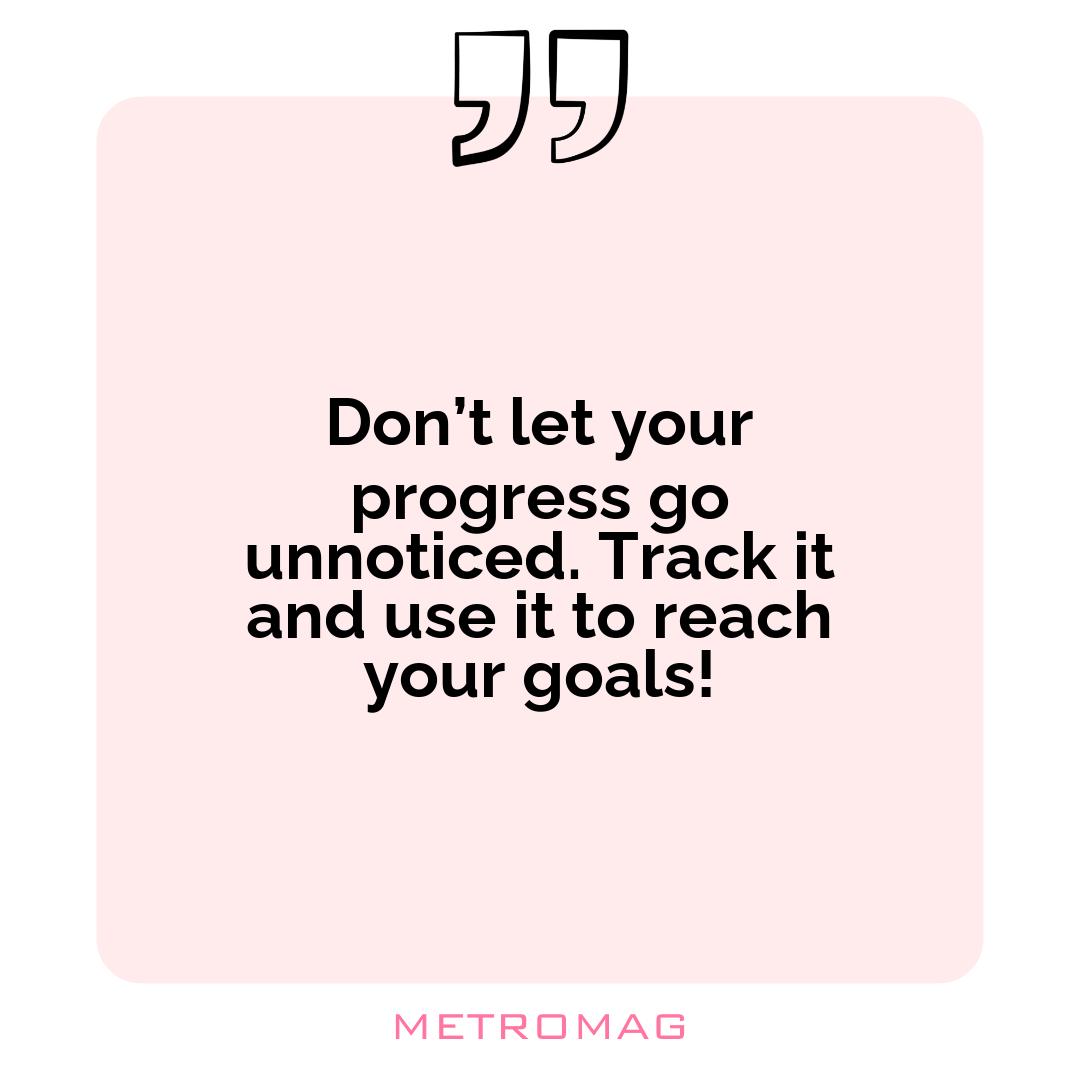 Don’t let your progress go unnoticed. Track it and use it to reach your goals!