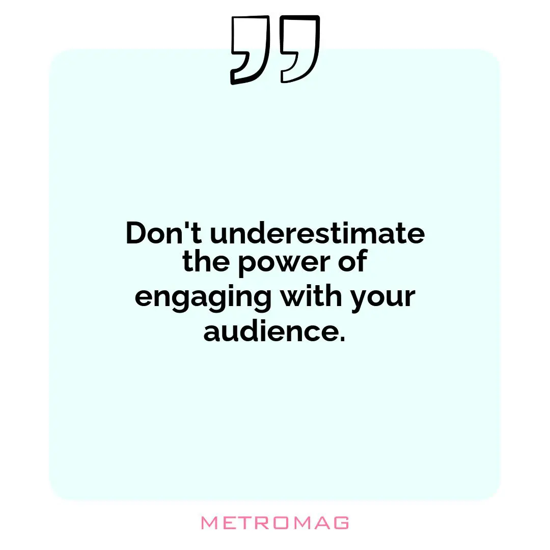 Don't underestimate the power of engaging with your audience.