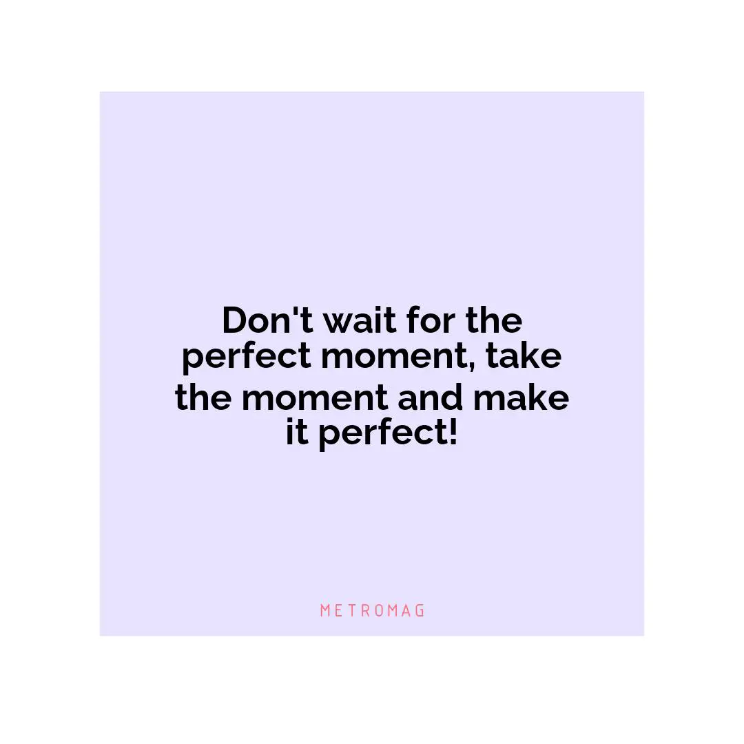 Don't wait for the perfect moment, take the moment and make it perfect!