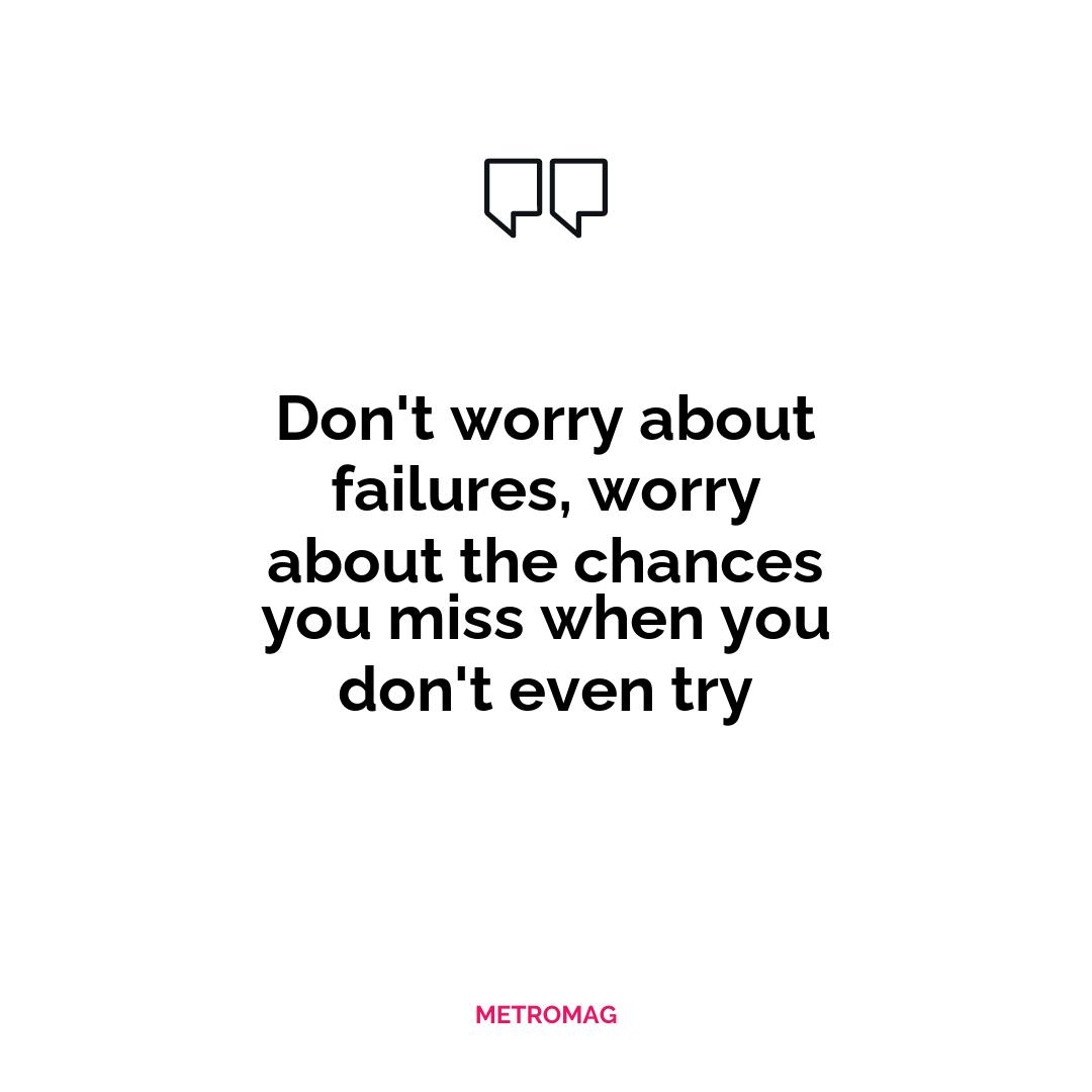 Don't worry about failures, worry about the chances you miss when you don't even try