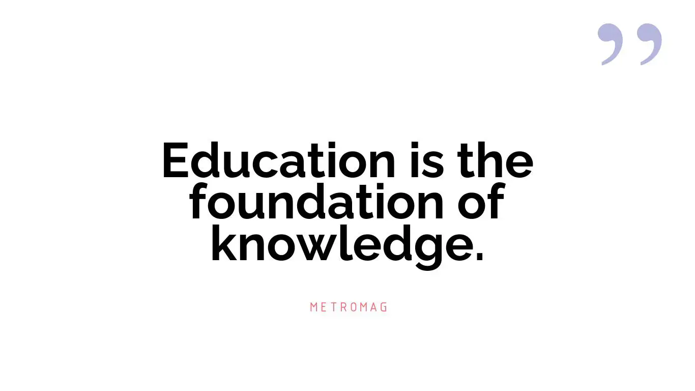 Education is the foundation of knowledge.